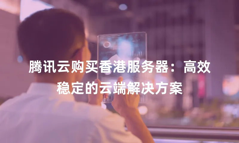 腾讯云购买香港服务器：高效稳定的云端解决方案