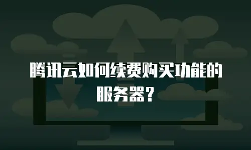 腾讯云如何续费购买功能的服务器？