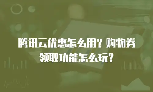 腾讯云优惠怎么用？购物券领取功能怎么玩？