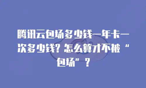 腾讯云包场多少钱一年卡一次多少钱？怎么算才不被&ldquo;包场&rdquo;？