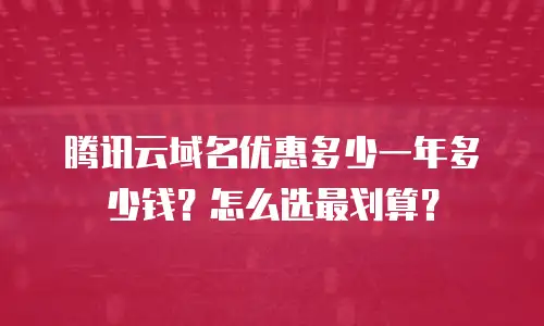 腾讯云域名优惠多少一年多少钱？怎么选最划算？