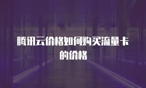 腾讯云价格如何购买流量卡的价格