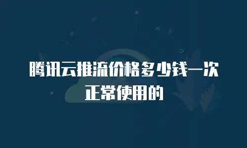 腾讯云推流价格多少钱一次正常使用的