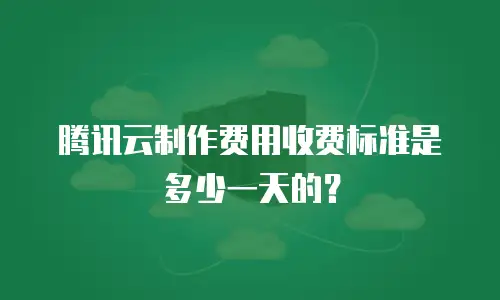 腾讯云制作费用收费标准是多少一天的？
