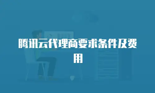 腾讯云代理商要求条件及费用