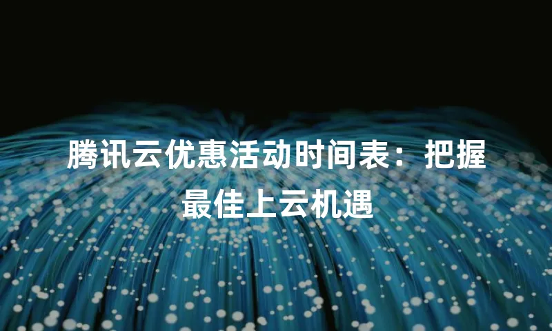 腾讯云优惠活动时间表：把握最佳上云机遇