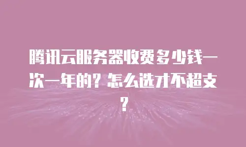 腾讯云服务器收费多少钱一次一年的？怎么选才不超支？