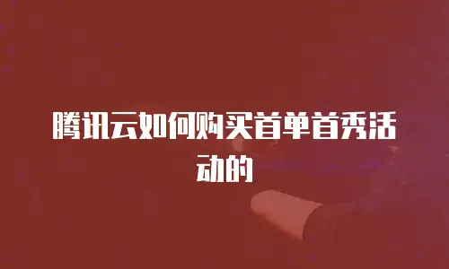 腾讯云如何购买首单首秀活动的