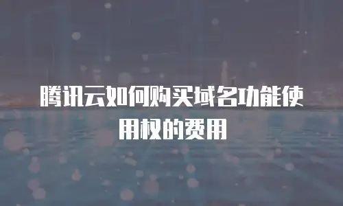 腾讯云如何购买域名功能使用权的费用