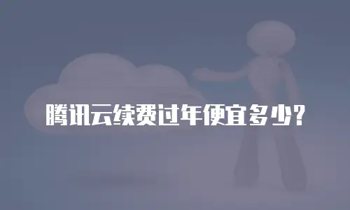 腾讯云续费过年便宜多少？