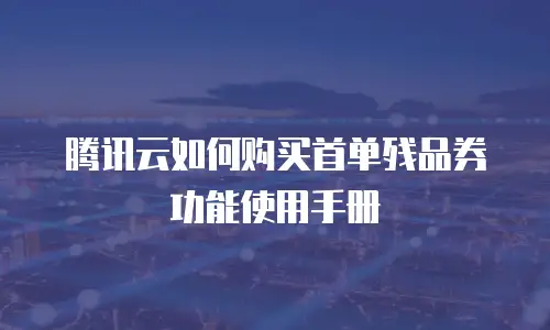 腾讯云如何购买首单残品券功能使用手册