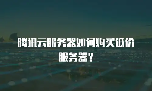 腾讯云服务器如何购买低价服务器？