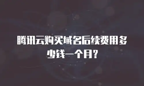 腾讯云购买域名后续费用多少钱一个月？