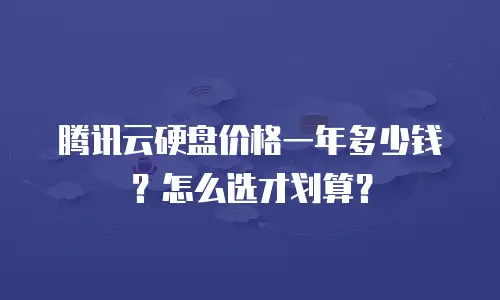 腾讯云硬盘价格一年多少钱？怎么选才划算？