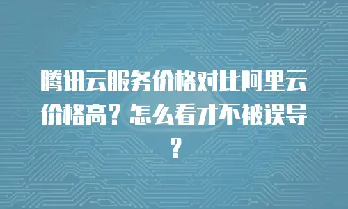 腾讯云服务价格对比阿里云价格高？怎么看才不被误导？
