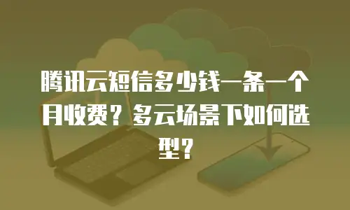 腾讯云短信多少钱一条一个月收费？多云场景下如何选型？