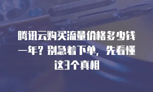 腾讯云购买流量价格多少钱一年？别急着下单，先看懂这3个真相