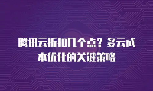 腾讯云折扣几个点？多云成本优化的关键策略