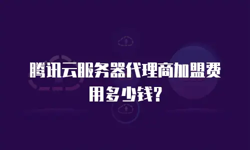 腾讯云服务器代理商加盟费用多少钱？