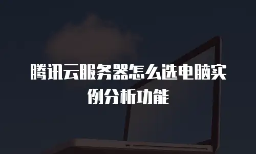 腾讯云服务器怎么选电脑实例分析功能