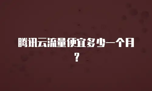 腾讯云流量便宜多少一个月？