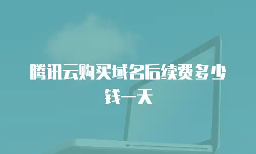 腾讯云购买域名后续费多少钱一天