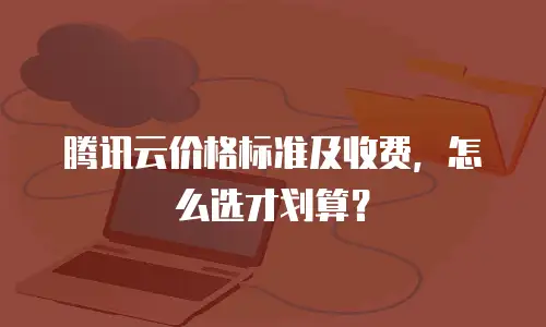腾讯云价格标准及收费，怎么选才划算？