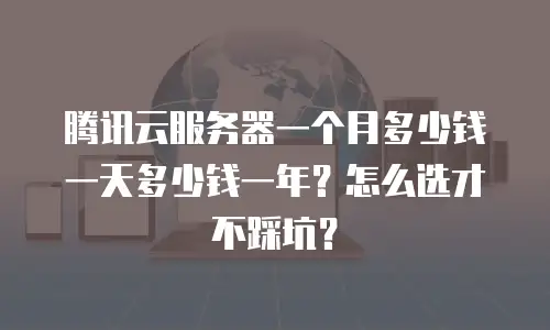 腾讯云服务器一个月多少钱一天多少钱一年？怎么选才不踩坑？
