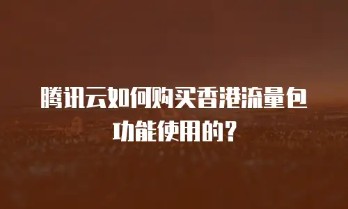 腾讯云如何购买香港流量包功能使用的？