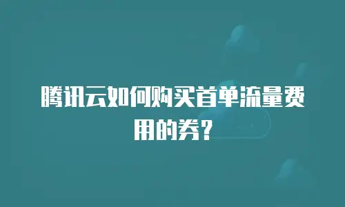 腾讯云如何购买首单流量费用的券？