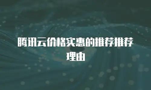腾讯云价格实惠的推荐推荐理由