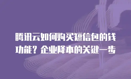 腾讯云如何购买短信包的钱功能？企业降本的关键一步