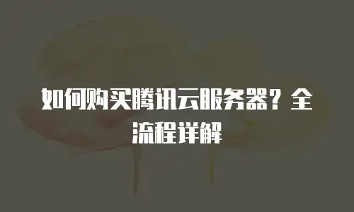 如何购买腾讯云服务器？全流程详解