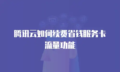 腾讯云如何续费省钱服务卡流量功能