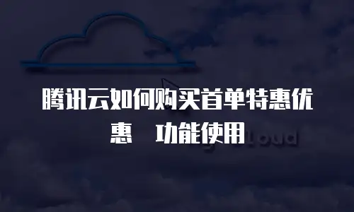腾讯云如何购买首单特惠优惠劵功能使用