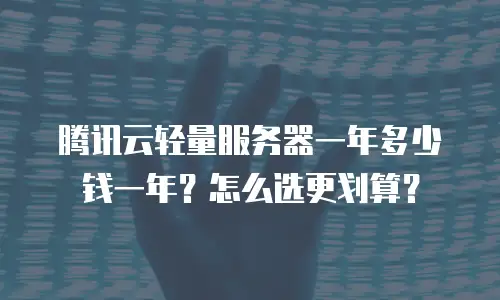 腾讯云轻量服务器一年多少钱一年？怎么选更划算？