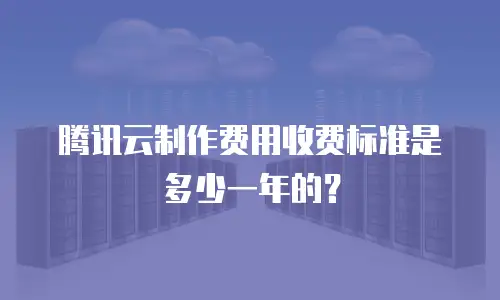 腾讯云制作费用收费标准是多少一年的？