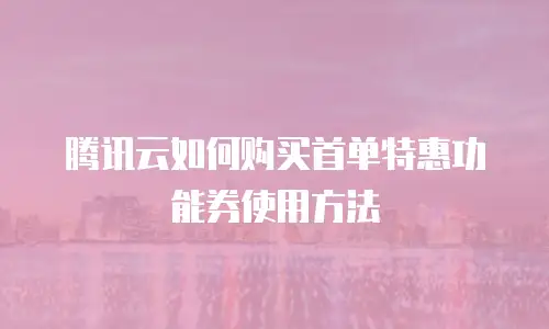 腾讯云如何购买首单特惠功能券使用方法