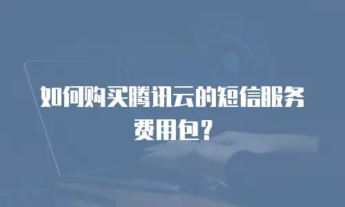 如何购买腾讯云的短信服务费用包？