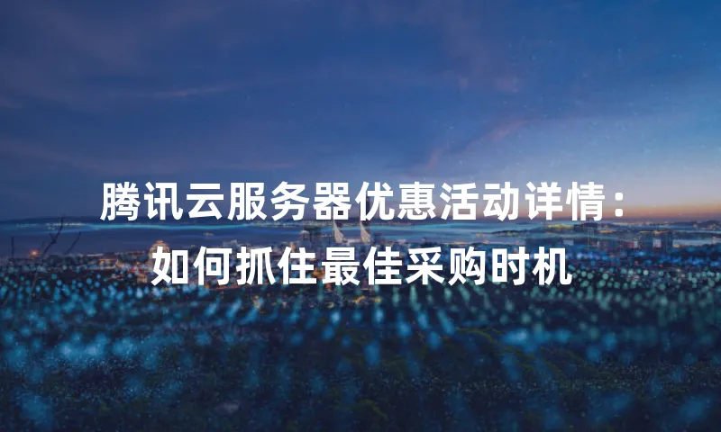 腾讯云服务器优惠活动详情：如何抓住最佳采购时机