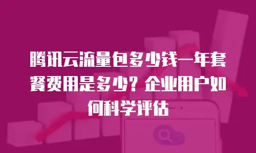 腾讯云流量包多少钱一年套餐费用是多少？企业用户如何科学评估