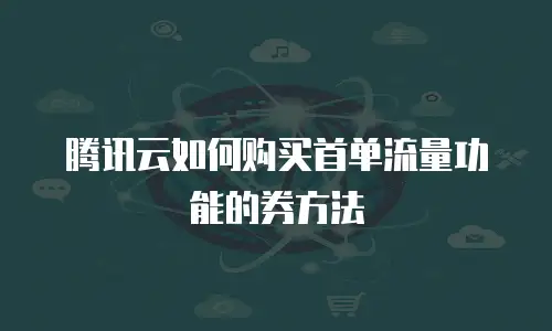 腾讯云如何购买首单流量功能的券方法