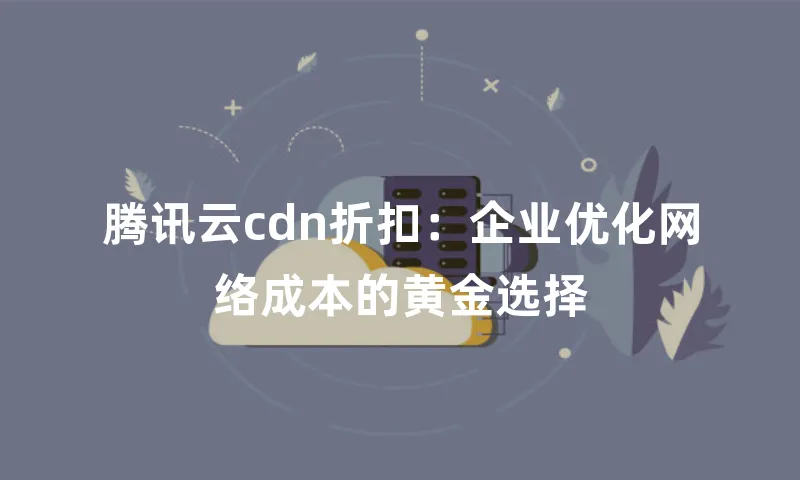 腾讯云cdn折扣：企业优化网络成本的黄金选择