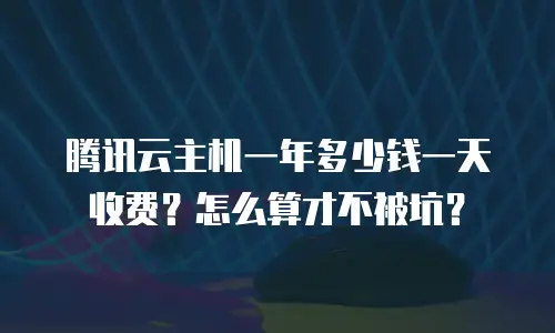 腾讯云主机一年多少钱一天收费？怎么算才不被坑？