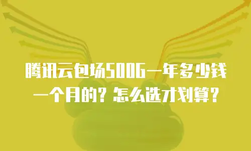 腾讯云包场500G一年多少钱一个月的？怎么选才划算？