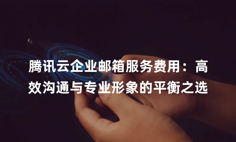 腾讯云企业邮箱服务费用：高效沟通与专业形象的平衡之选