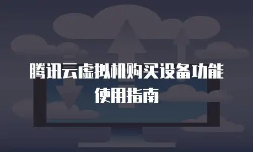 腾讯云虚拟机购买设备功能使用指南