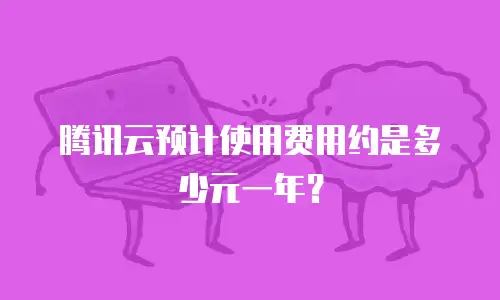腾讯云预计使用费用约是多少元一年？