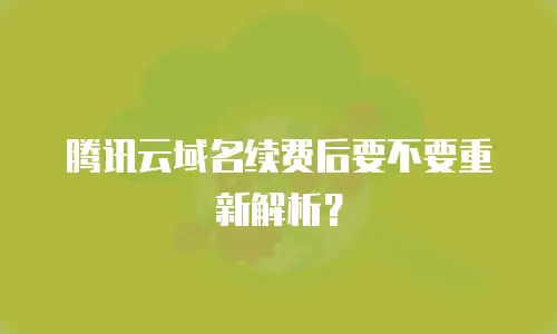 腾讯云域名续费后要不要重新解析？