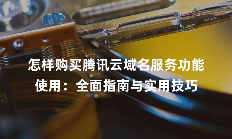 怎样购买腾讯云域名服务功能使用：全面指南与实用技巧